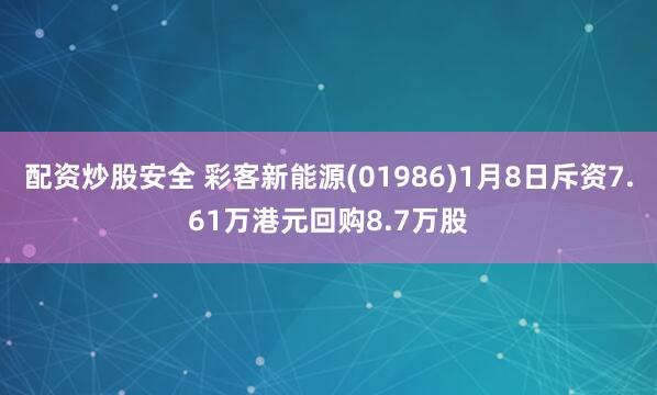 配资炒股安全 彩客新能源(01986)1月8日斥资7.61万港元回购8.7万股