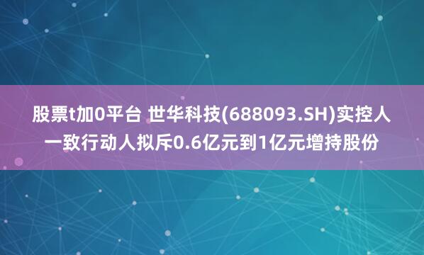 股票t加0平台 世华科技(688093.SH)实控人一致行动人拟斥0.6亿元到1亿元增持股份