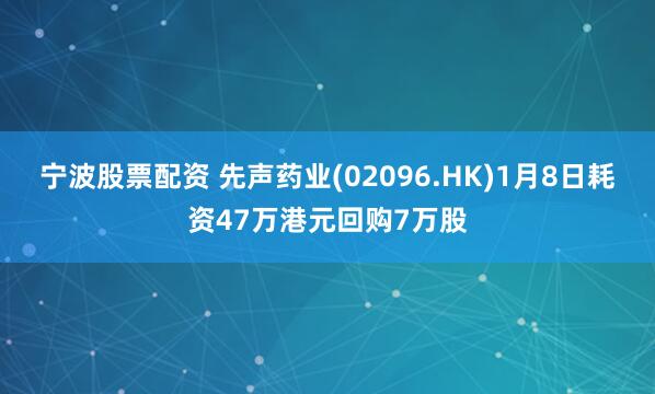 宁波股票配资 先声药业(02096.HK)1月8日耗资47万港元回购7万股