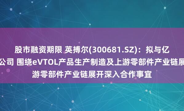 股市融资期限 英搏尔(300681.SZ)：拟与亿航智能设立合资公司 围绕eVTOL产品生产制造及上游零部件产业链展开深入合作事宜