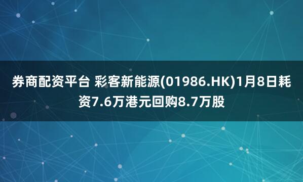 券商配资平台 彩客新能源(01986.HK)1月8日耗资7.6万港元回购8.7万股