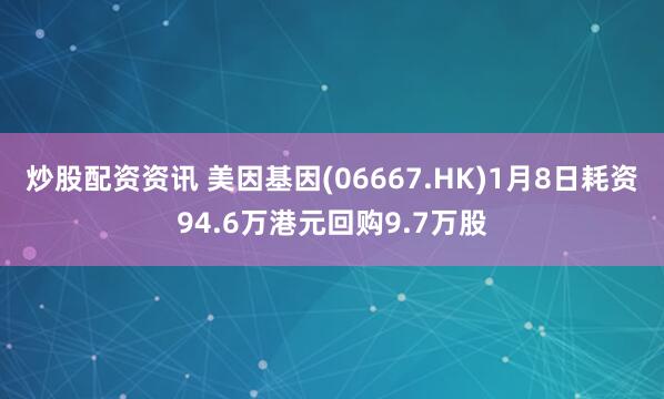 炒股配资资讯 美因基因(06667.HK)1月8日耗资94.6万港元回购9.7万股