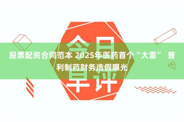 股票配资合同范本 2025年医药首个“大雷”  普利制药财务造假曝光