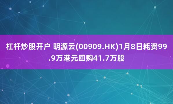 杠杆炒股开户 明源云(00909.HK)1月8日耗资99.9万港元回购41.7万股