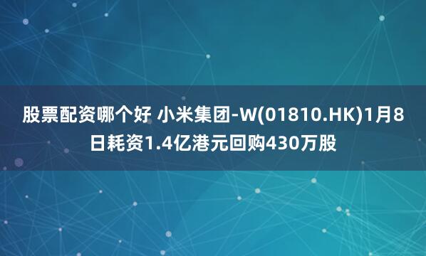 股票配资哪个好 小米集团-W(01810.HK)1月8日耗资1.4亿港元回购430万股