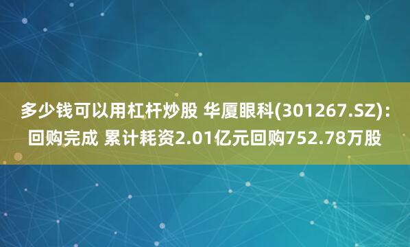 多少钱可以用杠杆炒股 华厦眼科(301267.SZ)：回购完成 累计耗资2.01亿元回购752.78万股