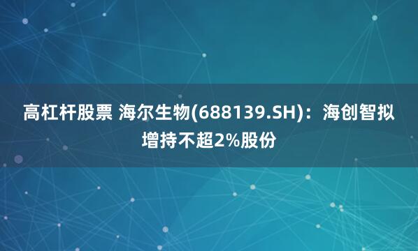 高杠杆股票 海尔生物(688139.SH)：海创智拟增持不超2%股份