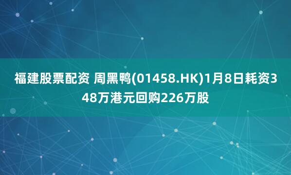 福建股票配资 周黑鸭(01458.HK)1月8日耗资348万港元回购226万股