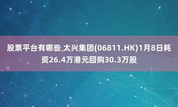 股票平台有哪些 太兴集团(06811.HK)1月8日耗资26.4万港元回购30.3万股