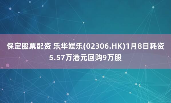 保定股票配资 乐华娱乐(02306.HK)1月8日耗资5.57万港元回购9万股