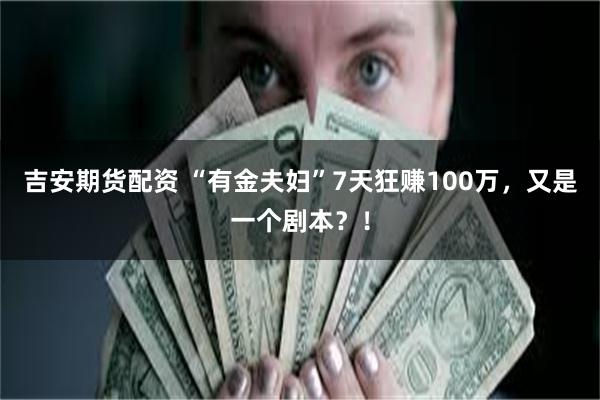 吉安期货配资 “有金夫妇”7天狂赚100万，又是一个剧本？！