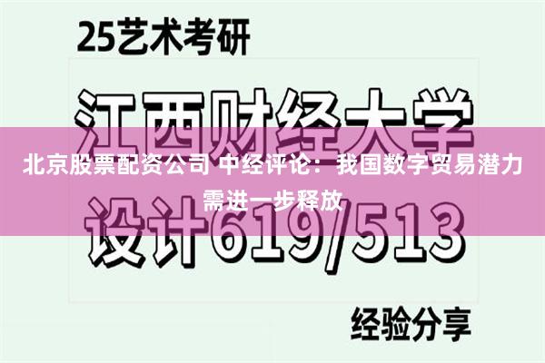 北京股票配资公司 中经评论：我国数字贸易潜力需进一步释放