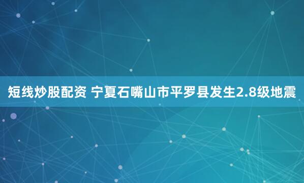 短线炒股配资 宁夏石嘴山市平罗县发生2.8级地震