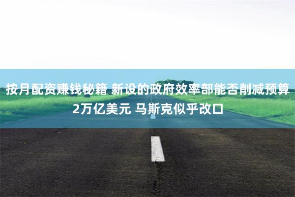 按月配资赚钱秘籍 新设的政府效率部能否削减预算2万亿美元 马斯克似乎改口