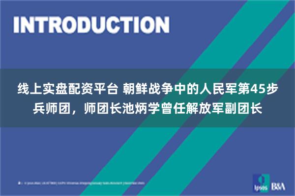 线上实盘配资平台 朝鲜战争中的人民军第45步兵师团，师团长池炳学曾任解放军副团长