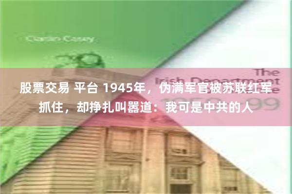 股票交易 平台 1945年，伪满军官被苏联红军抓住，却挣扎叫嚣道：我可是中共的人