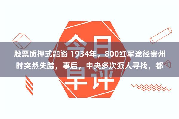 股票质押式融资 1934年，800红军途径贵州时突然失踪，事后，中央多次派人寻找，都