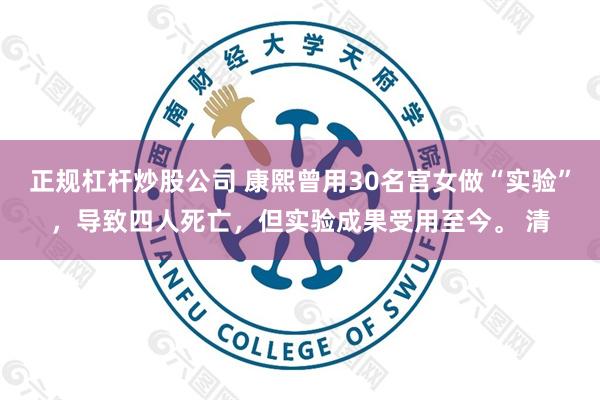 正规杠杆炒股公司 康熙曾用30名宫女做“实验”，导致四人死亡，但实验成果受用至今。 清