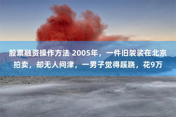 股票融资操作方法 2005年，一件旧袈裟在北京拍卖，却无人问津，一男子觉得蹊跷，花9万