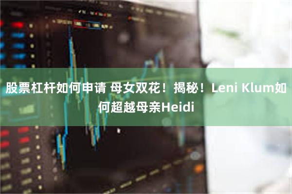 股票杠杆如何申请 母女双花！揭秘！Leni Klum如何超越母亲Heidi