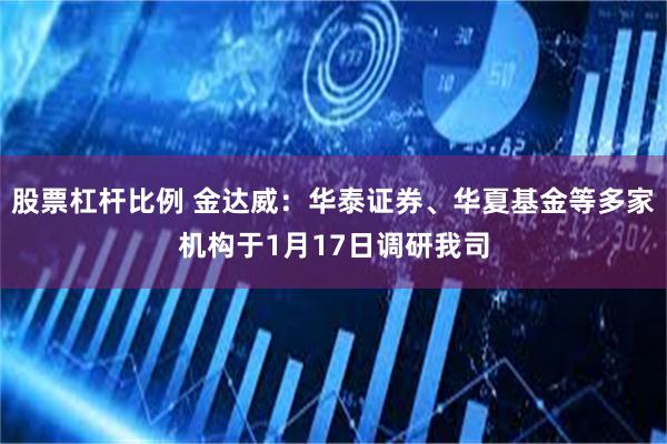 股票杠杆比例 金达威：华泰证券、华夏基金等多家机构于1月17日调研我司