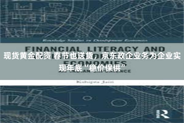 现货黄金配资 春节也送货，京东政企业务为企业实现年底“稳价保供”