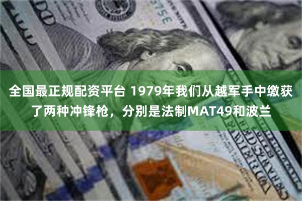 全国最正规配资平台 1979年我们从越军手中缴获了两种冲锋枪，分别是法制MAT49和波兰