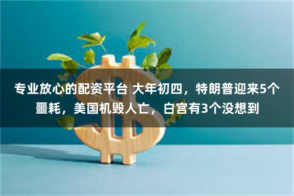 专业放心的配资平台 大年初四，特朗普迎来5个噩耗，美国机毁人亡，白宫有3个没想到