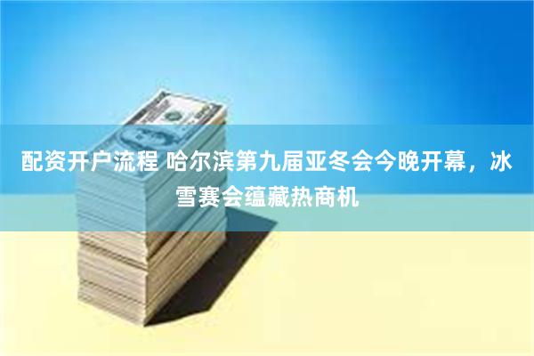 配资开户流程 哈尔滨第九届亚冬会今晚开幕，冰雪赛会蕴藏热商机