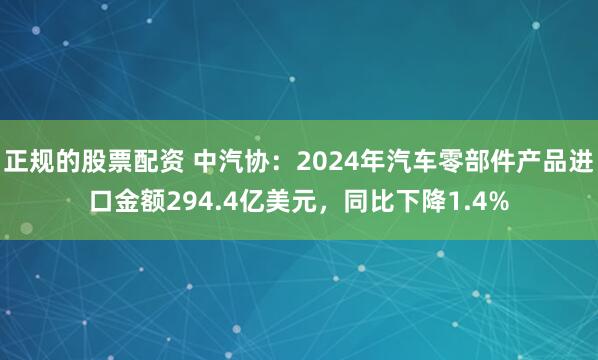 正规的股票配资 中汽协：2024年汽车零部件产品进口金额294.4亿美元，同比下降1.4%