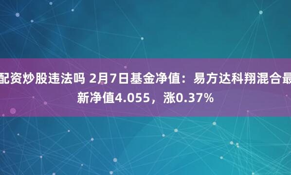 配资炒股违法吗 2月7日基金净值：易方达科翔混合最新净值4.055，涨0.37%