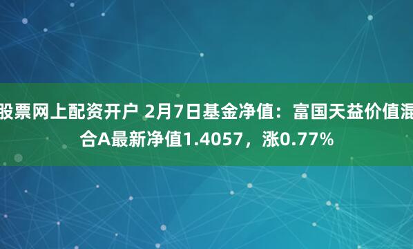 股票网上配资开户 2月7日基金净值：富国天益价值混合A最新净值1.4057，涨0.77%