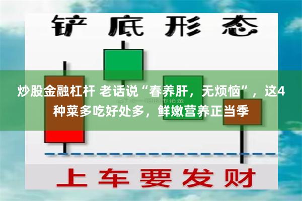 炒股金融杠杆 老话说“春养肝，无烦恼”，这4种菜多吃好处多，鲜嫩营养正当季