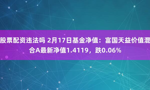 股票配资违法吗 2月17日基金净值：富国天益价值混合A最新净值1.4119，跌0.06%