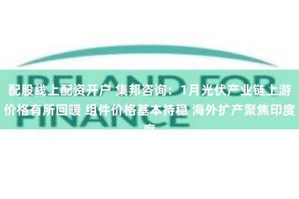 配股线上配资开户 集邦咨询：1月光伏产业链上游价格有所回暖 组件价格基本持稳 海外扩产聚焦印度