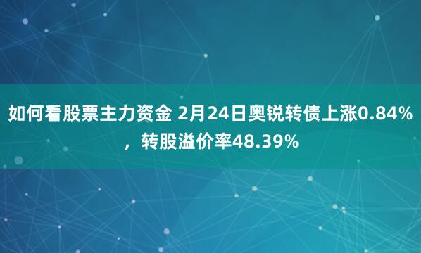 如何看股票主力资金 2月24日奥锐转债上涨0.84%，转股溢价率48.39%