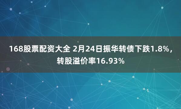 168股票配资大全 2月24日振华转债下跌1.8%，转股溢价率16.93%