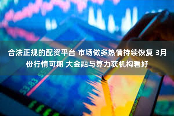 合法正规的配资平台 市场做多热情持续恢复 3月份行情可期 大金融与算力获机构看好