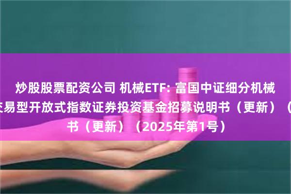 炒股股票配资公司 机械ETF: 富国中证细分机械设备产业主题交易型开放式指数证券投资基金招募说明书（更新）（2025年第1号）