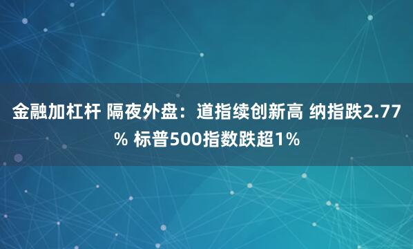 金融加杠杆 隔夜外盘：道指续创新高 纳指跌2.77% 标普500指数跌超1%