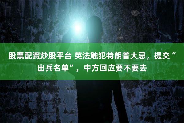 股票配资炒股平台 英法触犯特朗普大忌，提交“出兵名单”，中方回应要不要去