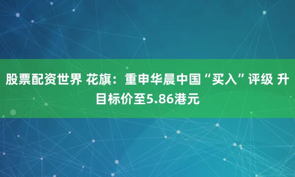 股票配资世界 花旗：重申华晨中国“买入”评级 升目标价至5.86港元