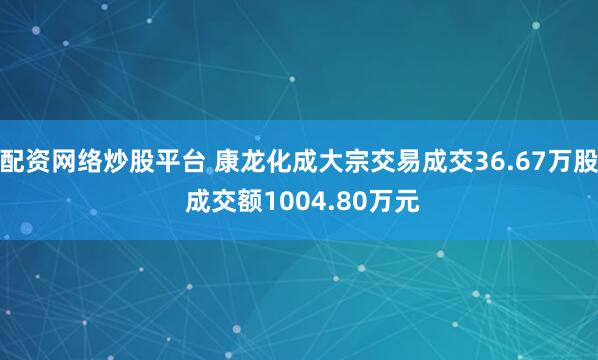 配资网络炒股平台 康龙化成大宗交易成交36.67万股 成交额1004.80万元