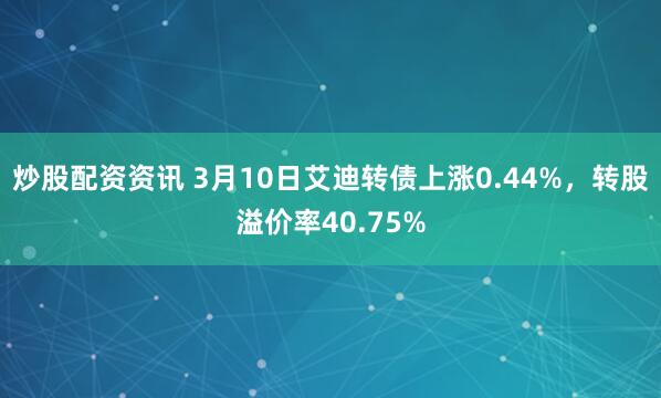 炒股配资资讯 3月10日艾迪转债上涨0.44%，转股溢价率40.75%