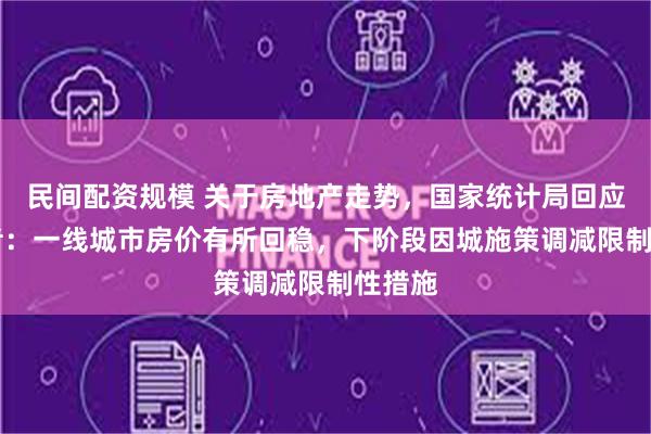 民间配资规模 关于房地产走势，国家统计局回应21记者：一线城市房价有所回稳，下阶段因城施策调减限制性措施